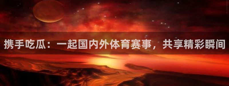 51吃瓜网51cgw：携手吃瓜：一起国内外体育赛事，共享精彩瞬间