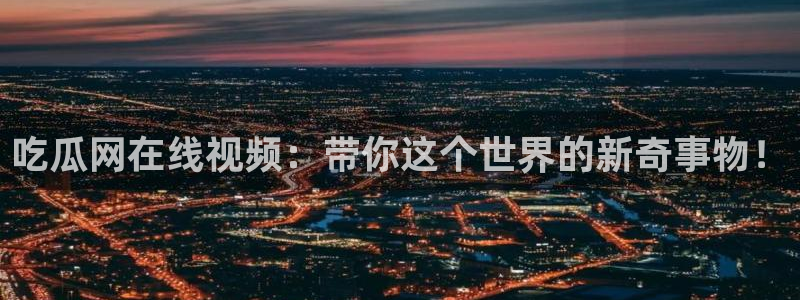 911今日必吃大瓜：吃瓜网在线视频：带你这个世界的新奇事物！