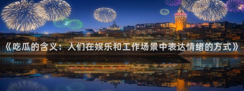 51吃瓜全网最快更新今日热门吃瓜：《吃瓜的含义：人们在娱乐和工作场景中表达情绪的方式》