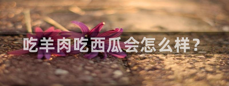 51吃瓜网今日吃瓜入口：吃羊肉吃西瓜会怎么样？