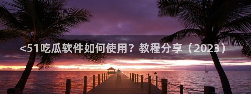 51吃瓜网每日榜单：<51吃瓜软件如何使用？教程分享（2023）