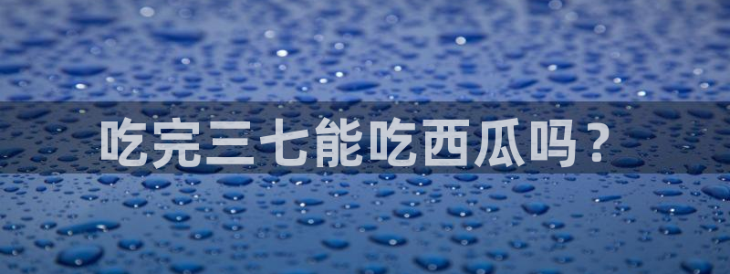 废太子在七零吃瓜看戏：吃完三七能吃西瓜吗？