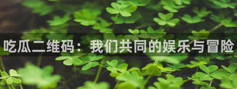 51吃瓜nanataipei：吃瓜二维码：我们共同的娱乐与冒险