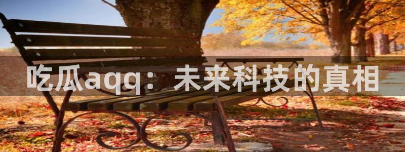 58吃瓜今日吃瓜入口：吃瓜aqq：未来科技的真相