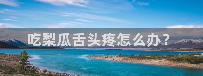 黑料曝光：吃梨瓜舌头疼怎么办？