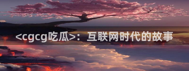 长生武道从九龙夺嫡开始吃瓜：<cgcg吃瓜>：互联网时代的故事