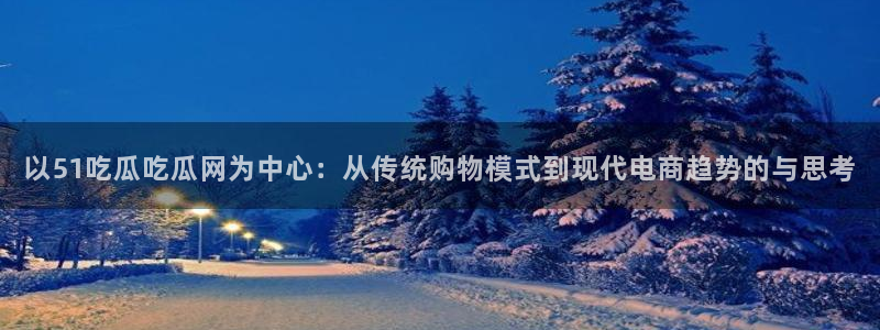 被读心后全员吃瓜吃疯了：以51吃瓜吃瓜网为中心：从传统购物模式到现代电商趋势的与思考