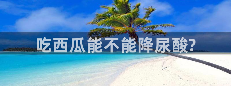 51吃瓜最新官网是多少：吃西瓜能不能降尿酸?