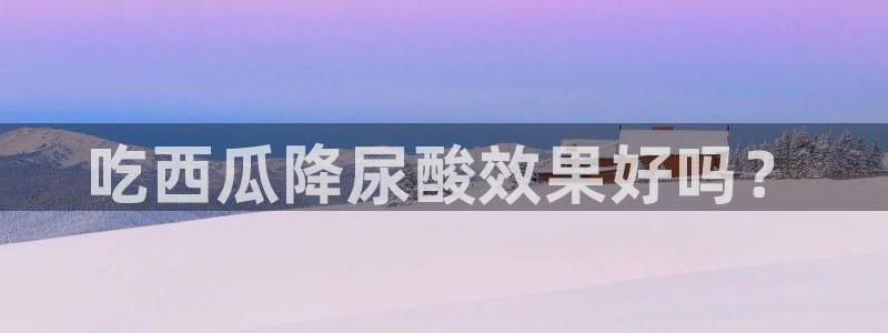 51cg吃瓜网每日吃瓜：吃西瓜降尿酸效果好吗？
