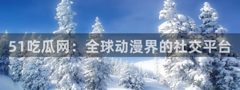 51吃瓜网今日必吃每日大瓜：51吃瓜网：全球动漫界的社交平台