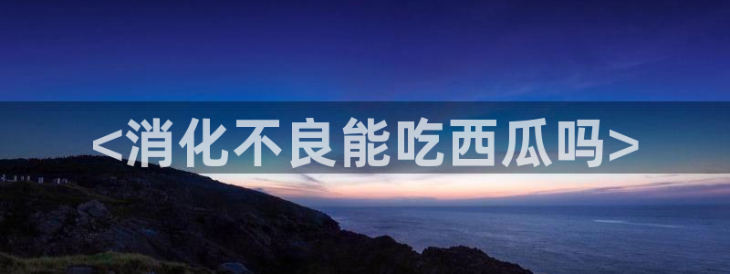 吃瓜电影:<消化不良能吃西瓜吗>