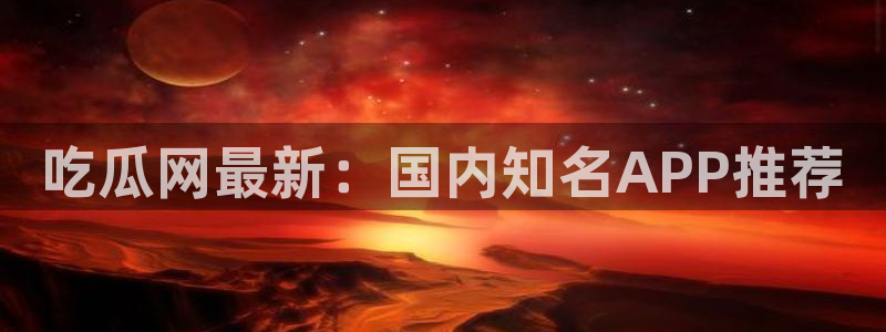 cggolive吃瓜网:吃瓜网最新:国内知名APP推荐