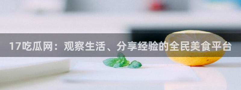 吃瓜是什么意思?:17吃瓜网:观察生活、分享经验的全民美食平台