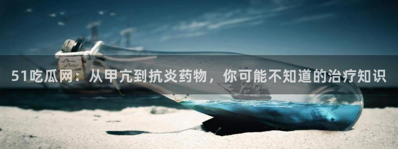 51吃瓜网小鹿酱:51吃瓜网:从甲亢到抗炎药物,你可能不知道的治疗知识